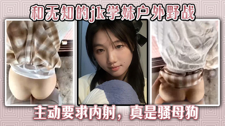 和无知的jk学妹户外野战，主动要求内射，真是骚母狗。