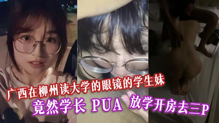 广西在柳州读大学的眼镜的学生妹 竟然学长 PUA 放学开房去三P。表面清纯的母狗！