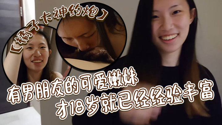 【橘子大神约炮】有男朋友的可爱嫩妹才18岁就已经经验丰富，戴耳钉鼻钉很有个性，第一次约炮妹子有点害羞对白很有意思