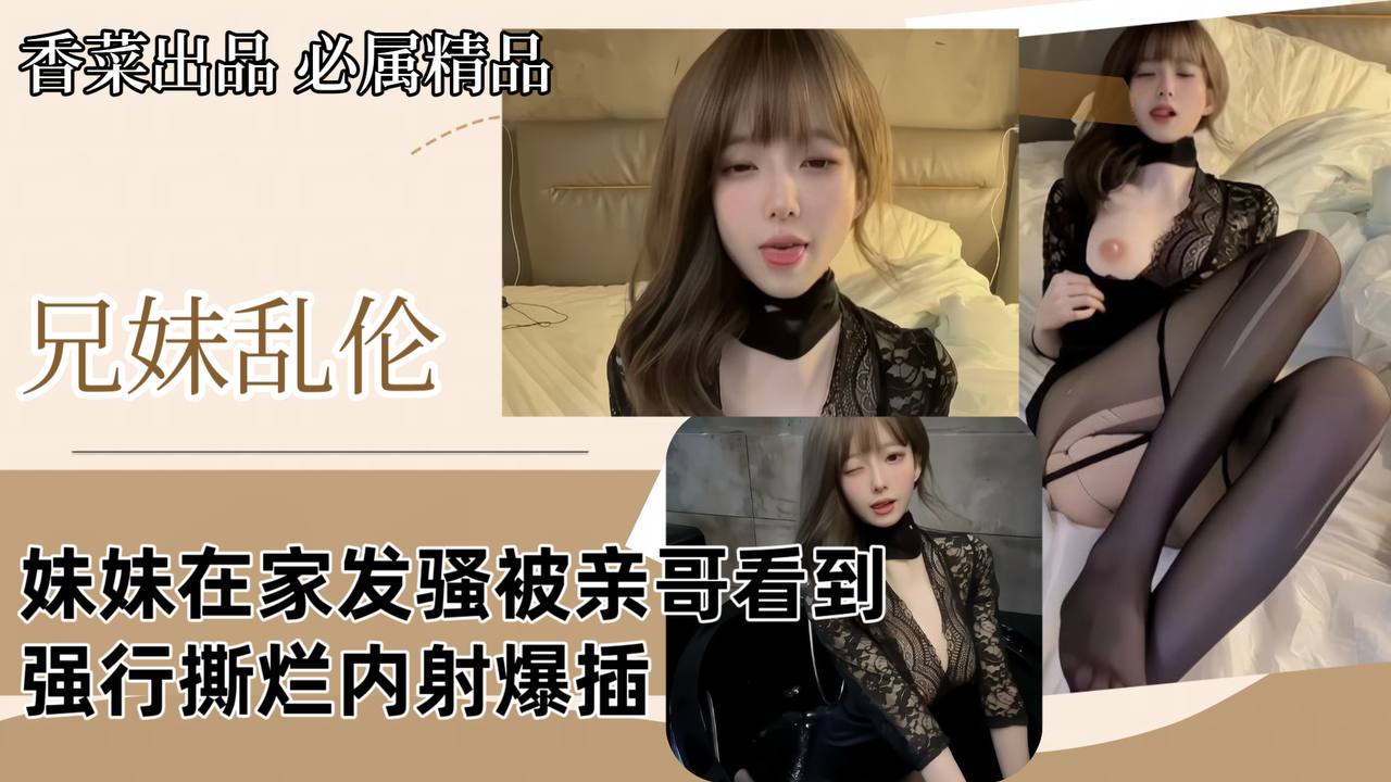 【兄妹乱伦】妹妹在家发骚被亲哥看到，强行撕烂内射爆插！