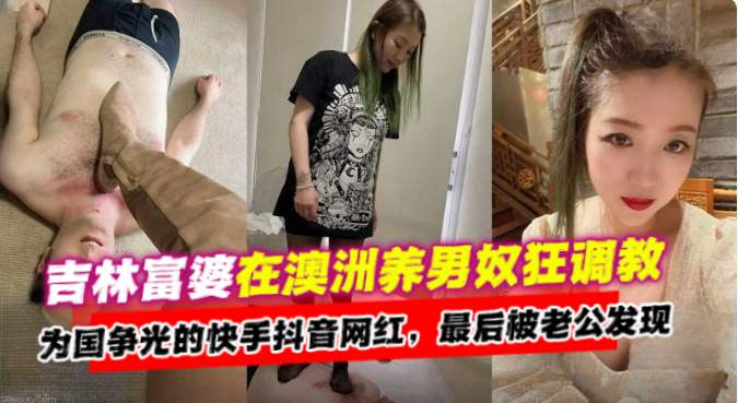 吉林富婆在澳洲养男奴调教，为国争光的快手抖音网红，最后被老公发现了