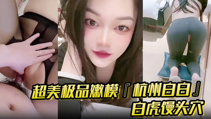 超美极品嫩模『杭州白白』 怼操口爆 白虎馒头穴你值得拥有