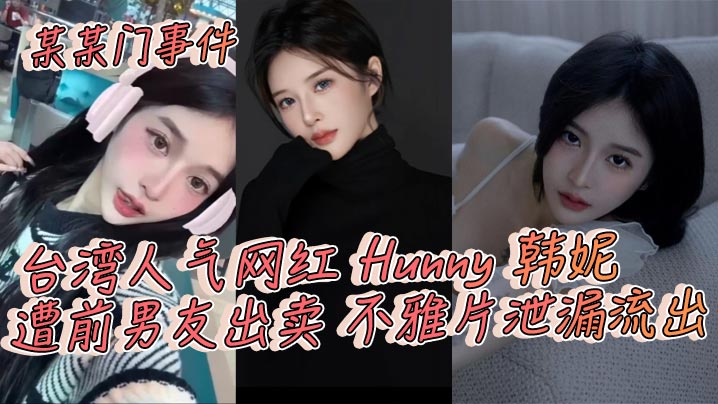 某某门事件，台湾人气网红 Hunny 韩妮遭前男友出卖 不雅片泄漏流出