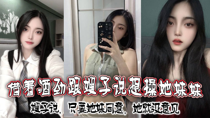 借着酒劲跟嫂子说想操她妹妹，嫂子说，只要她妹同意，她就没意见