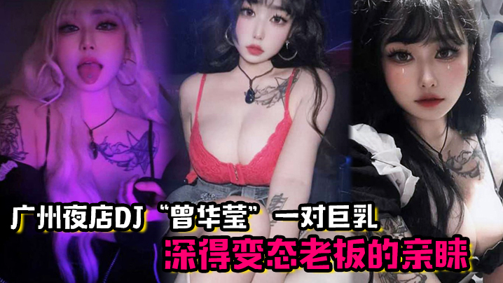 广州夜店DJ“曾华莹”靠着一对巨乳，深得变态老板的亲睐