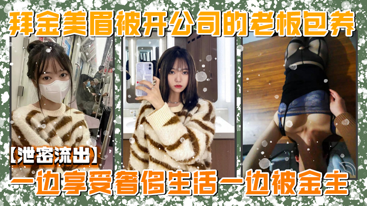 【泄密流出】美院毕业，明星气质，高颜值拜金美眉被开公司的老板包养，一边享受奢侈生活一边被金主玩肏