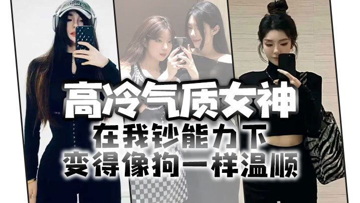 高冷气质女神在我钞能力下变得像狗一样温顺，求着爸爸操她