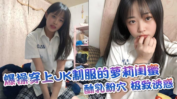 爆操穿上JK制服的萝莉闺蜜，酥乳粉穴，极致诱惑