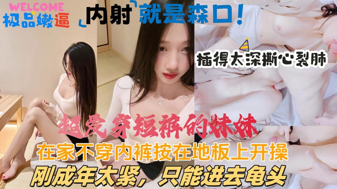 【极品天然白虎】和超爱穿短裤的妹妹独自在家，发现没穿内裤，直接按在地板上开操