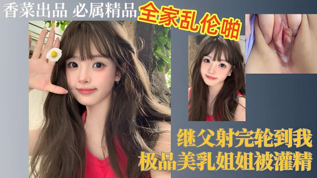 全家乱伦啪，继父射完轮到我，极品美乳姐姐被灌精