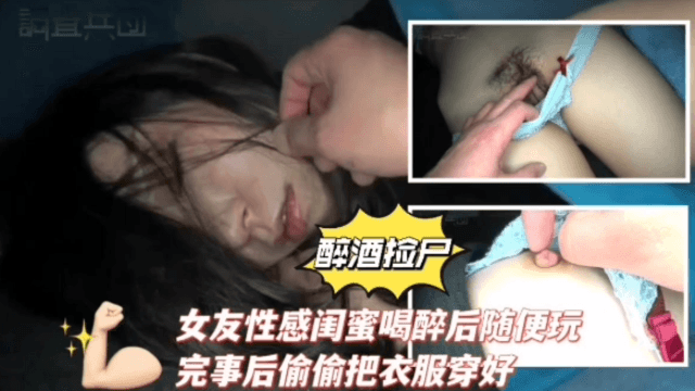 【醉酒捡尸】女友性感闺蜜喝醉后随便玩，完事后偷偷把她衣服穿好