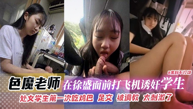 网曝黑料-色魔老师在徐盛面前打飞机诱奸学生，处女学生第一次吃鸡巴足交被调教太刺激了