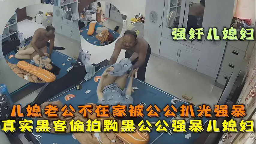 真实黑客偷拍黝黑公公强暴儿媳妇，老公不在家被公公开房门扒光衣服强上
