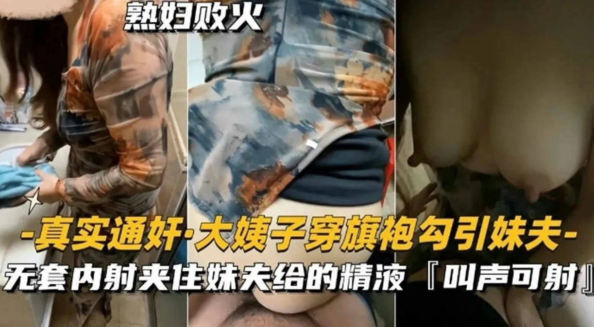 真实通奸.大姨子穿旗袍勾引妹夫，无套内射夹住妹夫给的精液，声音很骚可射