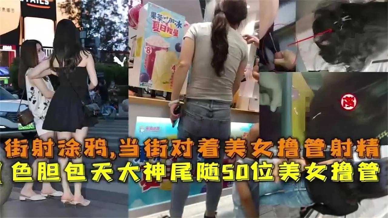 色胆包天尾随50位美女撸管，街射涂鸦，当街对着美女撸管射精