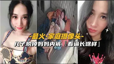 最火家庭摄像头，儿子脱掉妈妈内裤看看逼长啥样-家庭乱伦