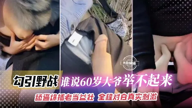 勾引野战-谁说60岁大爷举不起来，舔逼爆插老当益壮，全程对白真实刺激