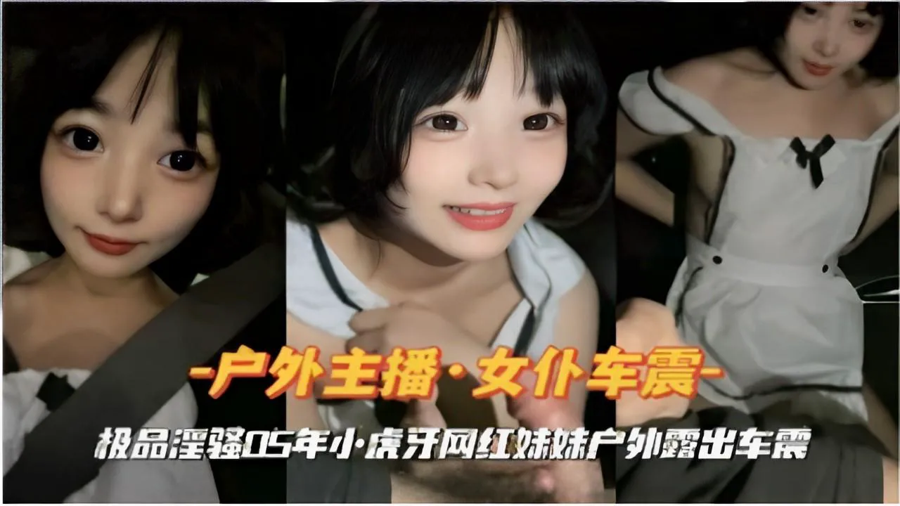 推荐户外主播·女仆车震极品淫强05年小虎牙网红妹妹户外露出车震