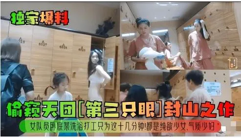 偷窥天团[第三只眼]封山之作！女队员卧底某洗浴打工只为这十几分钟！都是纯欲少女，气质少妇
