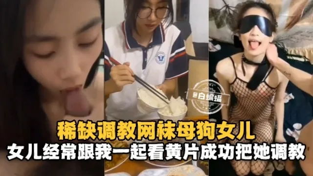 稀缺调教网袜母狗女儿，女儿经常跟我一起看黄片成功把她调教