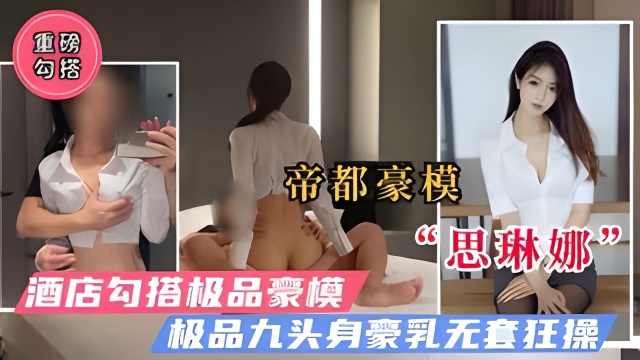 【重磅勾搭】魔都极品豪模“思琳娜”极品九头身无套疯狂抽插！