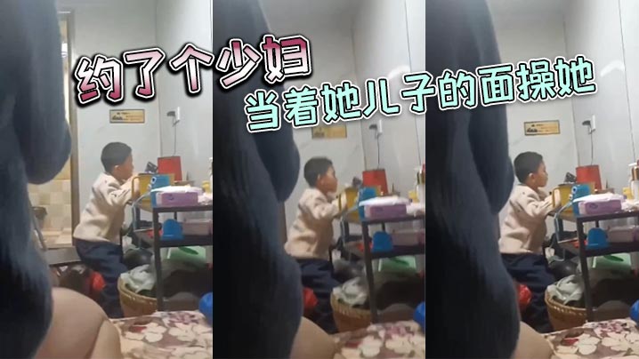 约了个少妇，当着她儿子的面操她