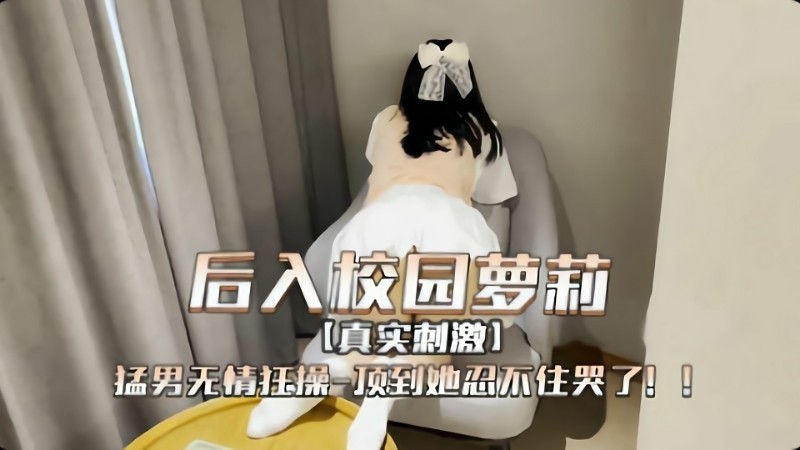 后入校园萝莉  真实刺激！猛男无情爆操顶到她忍不住哭了