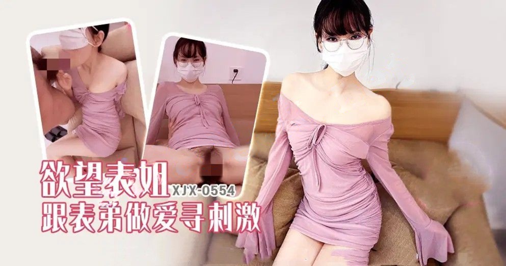 xjx554欲望表姐跟表弟做爱寻刺激