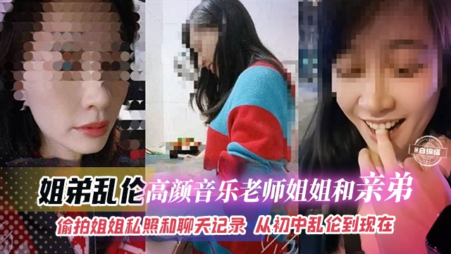 姐弟乱伦-高颜值音乐老师姐姐和亲弟乱伦-偷拍姐姐私照和聊天记录 从初中乱伦到现在