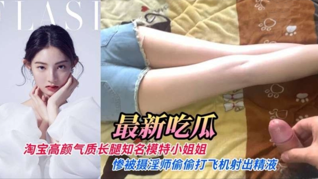 【最新流出】淘宝高颜气质长腿知名内衣模特小姐姐惨被摄淫师偷偷打飞机射出精液