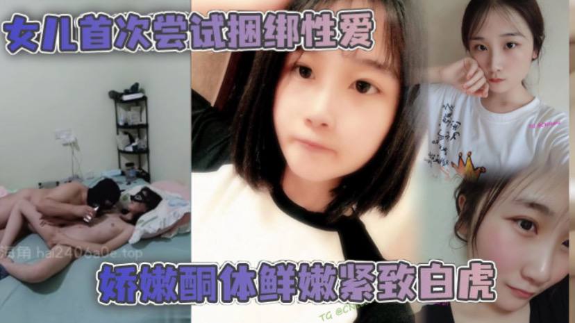 【父女乱伦】女儿首次尝试捆绑性爱 娇嫩酮体鲜嫩紧致白虎 跳蛋攻穴爱不释手_肉棒抽送上头榨射