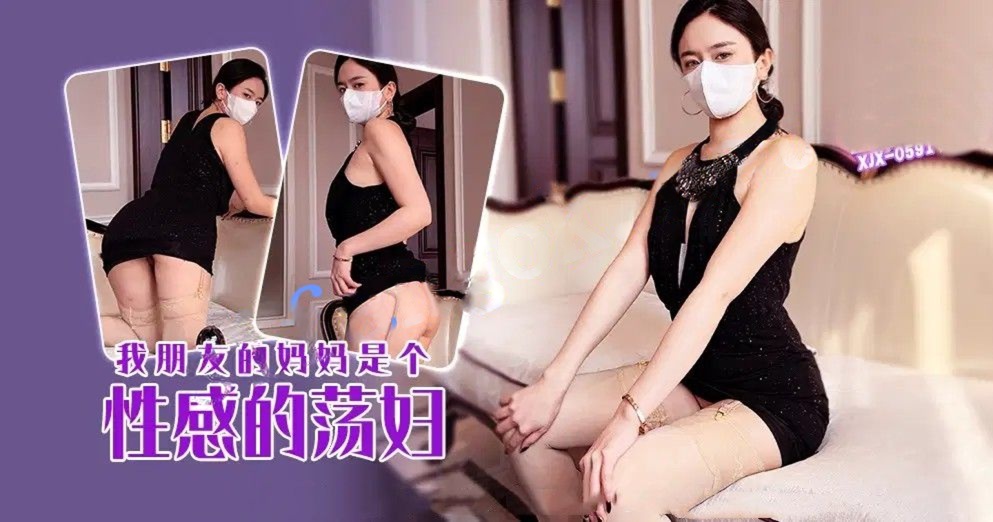 xjx591我朋友的妈妈是个性感的荡妇！肉臀果儿（琪琪）