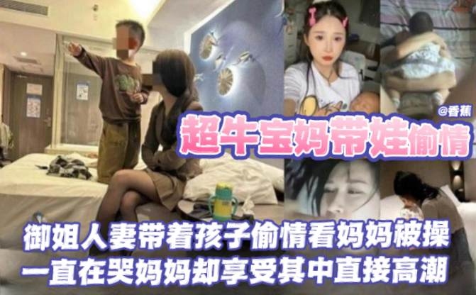 【超牛宝妈带娃偷情】御姐人妻带着孩子偷情看妈妈被操，一直在哭妈妈却享受其中直接高潮
